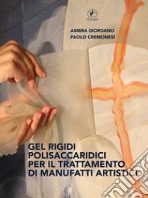 Gel rigidi polisaccaridici per il trattamento dei manufatti artistici libro di Giordano Ambra; Cremonesi Paolo