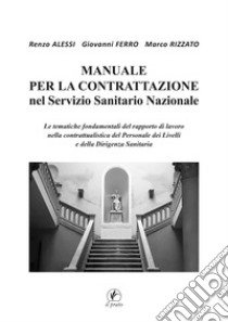 Manuale per la Contrattazione nel Servizio Sanitario Nazionale. Le tematiche fondamentali del rapporto di lavoro nella contrattualistica del Personale dei Livelli e della Dirigenza Sanitaria libro di Alessi Renzo; Ferro Giovanni; Rizzato Marco