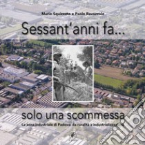 Sessant'anni fa... solo una scommessa. La zona industriale di Padova: da ruralità a industrializzazione libro di Squizzato Mario; Ravazzolo Paolo