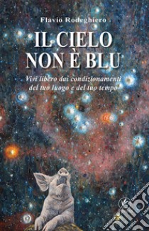 Il cielo non è blu. Vivi libero dai condizionamenti del tuo luogo e del tuo tempo libro di Rodeghiero Flavio