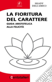 La fioritura del carattere. Guida aristotelica alla felicità libro di Dell'Amico Shady