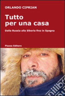 Tutto per una casa. Dalla Russia alla Siberia fino in Spagna libro di Ciprian Orlando