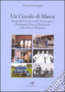 Un circolo di Marca. Storia del circolo e dell'associazione pensionati Cassa di Risparmnio della Marca Trevigliana libro di De Gaspari Oscar