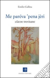 Me paréva 'pena jèri. Ciàcoe trevisane libro di Gallina Emilio