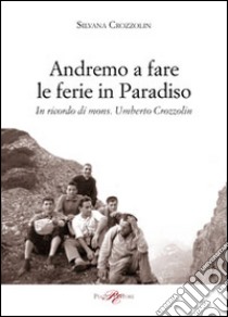 Andremo a fare le ferie in Paradiso. In ricordo di mons. Umberto Crozzolin libro di Crozzolin Silvana