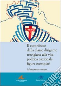 Il contributo della classe dirigente trevigiana alla vita politica nazionale. Figure esemplari. I democratici-cristiani libro di Turcato A. (cur.)