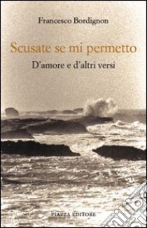 Scusate se mi permetto. D'amore e d'altri versi libro di Bordignon Francesco