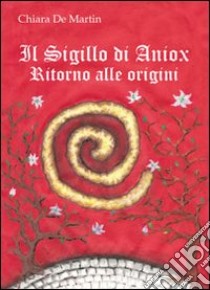 Il sigillo di Aniox. Ritorno alle origini libro di De Martin Chiara