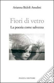 Fiori di vetro. La poesia come salvezza libro di Bidoli Anselmi Arianna