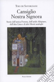 Cansiglio Nostra Signora. Storie dell'antica foresta, dell'arido altipiano, dell'alta Cima e di altri monti analoghi libro di De Savorgnani Toio