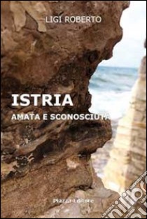 Istria. Amata e sconosciuta libro di Ligi Roberto