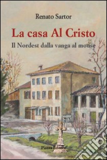 La casa al Cristo. Il Nordest dalla vanga al mouse libro di Sartor Renato