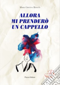 Allora mi prenderò un cappello libro di Benetti Maria Cristina