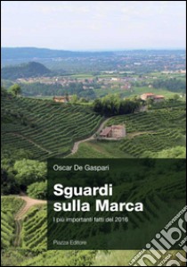 Sguardi sulla Marca. I più importanti fatti del 2016 libro di De Gaspari Oscar