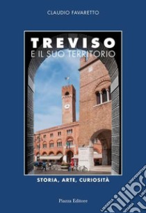 Treviso e il suo territorio. Storia, arte e curiosità libro di Favaretto Claudio; Pizzolato A. (cur.)