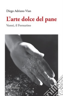 L'arte dolce del pane. Vanni, il Fornarino libro di Vian Diego Adriano