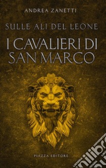 I cavalieri di San Marco. Sulle ali del leone libro di Zanetti Andrea