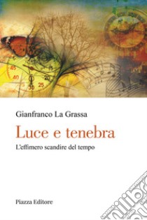 Luce e tenebra. L'effimero scandire del tempo libro di La Grassa Gianfranco