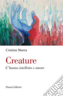 Creature. C'hanno intelletto e amore libro di Sbarra Cristina