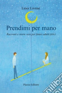 Prendimi per mano. Racconti e storie vere per futuri adulti felici libro di Livieri Lidia