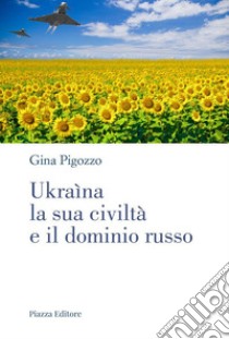 Ukraìna, la sua civiltà e il dominio russo. Dall'antica Russia alla lotta per la sopravvivenza libro di Pigozzo Gina