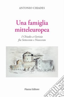 Una famiglia mitteleuropea. I Chiades a Gorizia fra Settecento e Novecento libro di Chiades Antonio