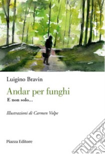 Andar per funghi. E non solo... libro di Bravin Luigino