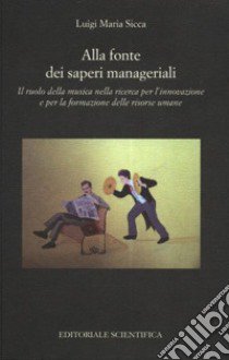 Alla fonte dei saperi manageriali. Il ruolo della musica nella ricerca per l'innovazione e per la formazione delle risorse umane libro di Sicca Luigi Maria