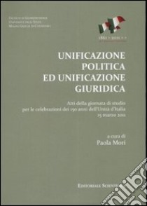 Unificazione politica ed unificazione giuridica. Atti della Giornata di studio per le celebrazioni dei 150 anni dell'unità d'Italia (15 marzo 2011) libro di Mori P. (cur.)