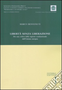 Libertà senza liberazione. Per una critica della ragione costituzionale dell'Unione europea libro di Benvenuti Marco