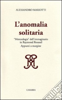 L'anomalia solitaria. «Merceologia» dell'immaginario in Raymond Roussel libro di Mariotti Alessandro