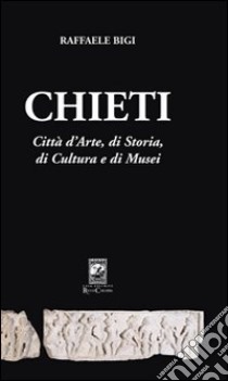 Chieti. Città d'arte, di storia, di cultura e di musei libro di Bigi Raffaele