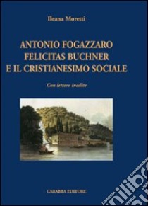 Antonio Fogazzaro Felicitas Buchner e il cristianesimo sociale libro di Moretti Ileana