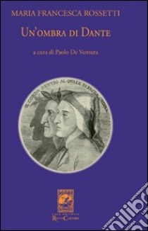 Un'ombra di Dante ovvero un saggio per studiare l'autore, il suo mondo e il suo pellegrinaggio libro di Rossetti M. Francesca; De Ventura P. (cur.)