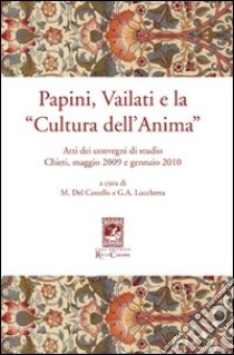 Papini, Vailati e la «Cultura dell'anima». Atti dei Convegni di studio (Chieti, maggio 2009 e gennaio 2010) libro di Lucchetta G. A. (cur.); Del Castello M. (cur.)