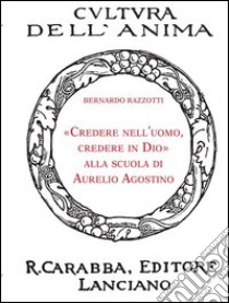 «Credere nell'uomo, credere in Dio» alla scuola di Aurelio Agostino libro di Razzotti Bernardo