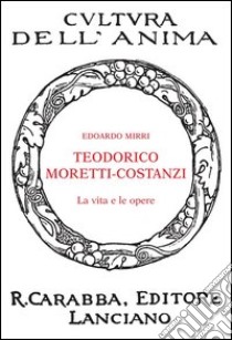 Teodorico Moretti-Costanzi. La vita e le opere libro di Mirri Edoardo