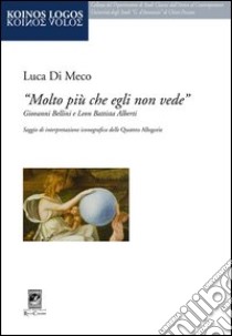 «Molto più che egli non vede» Giovanni Bellini e Leon Battista Alberti libro di Di Meco Luca