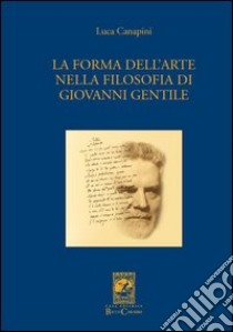 La forma dell'arte nella filosofia di Giovanni Gentile libro di Canapini Luca