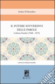 Il potere sovversivo della parola. Un commento all'ultimo Pasolini (1968-1975) libro di Di Berardino Andrea