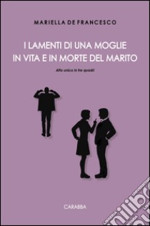 I lamenti di una moglie in vita e in morte del marito. Atto unico in tre quadri libro di De Francesco Mariella