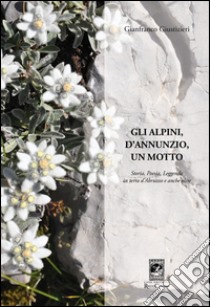 Gli alpini, d'Annunzio, un motto. Storia, poesia, leggenda in terra d'Abruzzo e anche oltre libro di Giustizieri Gianfranco