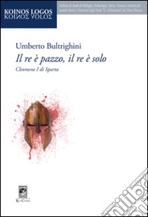 Il re è pazzo, il re è solo. Cleomene I di Sparta libro di Bultrighini Umberto