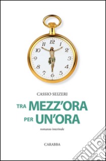 Tra mezz'ora per un'ora. Romanzo interinale libro di Cassio Seizeri