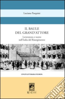 Il baule del grande attore. Letteratura e teatro nell'Italia del Risorgimento libro di Pasquini Luciana