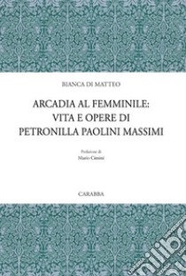 Arcadia al femminile. Vita e opere di Petronilla Paolini Massimi libro di Di Matteo Bianca