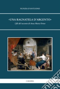 «Una ragnatela d'argento». I fili del racconto di Anna Maria Ortese libro di D'Antuono Nunzia