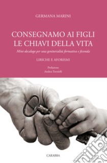 Consegniamo ai figli le chiavi della vita. Mini-decalogo per una genitorialità formativa e feconda. Liriche e aforismi libro di Marini Germana