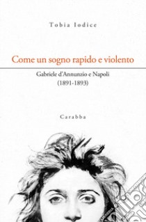 Come un sogno rapido e violento. Gabriele d'Annunzio e Napoli (1891-1893) libro di Iodice Tobia