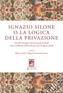 Ignazio Silone o la Logica della privazione. Atti del Convegno Internazionale di Studi Caen (7 Febbraio 2019) Pescina (23-24 Agosto 2019) libro di Cimini M. (cur.); Poitrenaud-Lamesi B. (cur.)